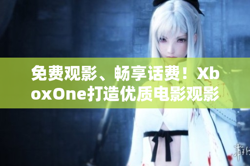 免費觀影、暢享話費！XboxOne打造優(yōu)質(zhì)電影觀影體驗