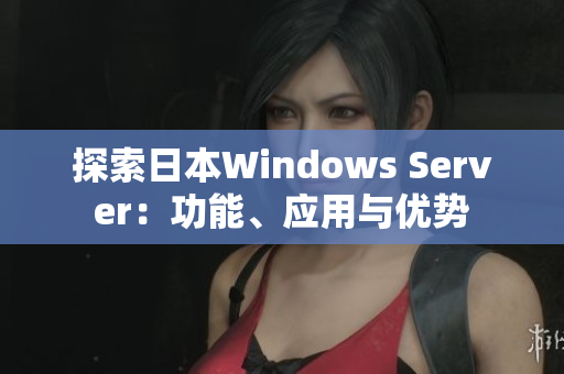 探索日本W(wǎng)indows Server：功能、應(yīng)用與優(yōu)勢