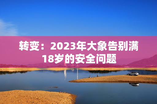 轉(zhuǎn)變：2023年大象告別滿18歲的安全問(wèn)題