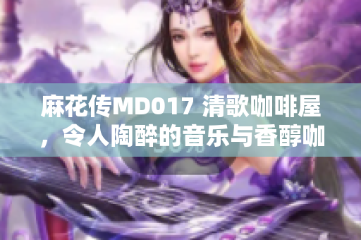 麻花傳MD017 清歌咖啡屋，令人陶醉的音樂與香醇咖啡的完美結(jié)合