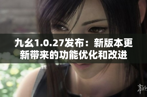 九幺1.0.27發(fā)布：新版本更新帶來的功能優(yōu)化和改進(jìn)