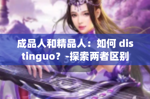 成品人和精品人：如何 distinguo？-探索兩者區(qū)別