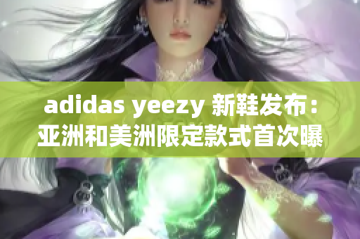 adidas yeezy 新鞋發(fā)布：亞洲和美洲限定款式首次曝光