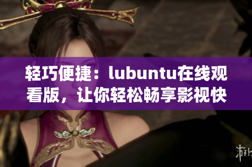 輕巧便捷：lubuntu在線觀看版，讓你輕松暢享影視快感(1)