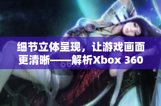 細(xì)節(jié)立體呈現(xiàn)，讓游戲畫(huà)面更清晰——解析Xbox 360高清視頻線