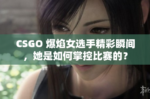 CSGO 爆焰女選手精彩瞬間，她是如何掌控比賽的？