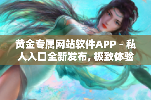 黃金專屬網(wǎng)站軟件APP - 私人入口全新發(fā)布, 極致體驗分享