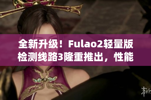 全新升級！Fulao2輕量版檢測線路3隆重推出，性能更優(yōu)，效果更穩(wěn)定(1)