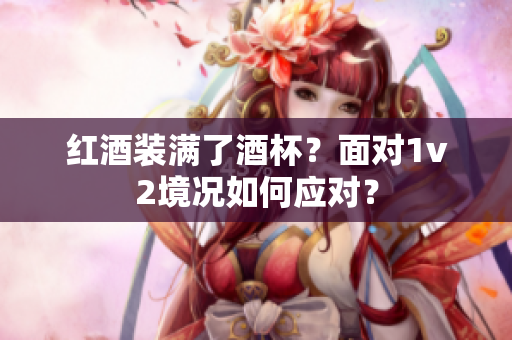 紅酒裝滿了酒杯？面對1v2境況如何應(yīng)對？