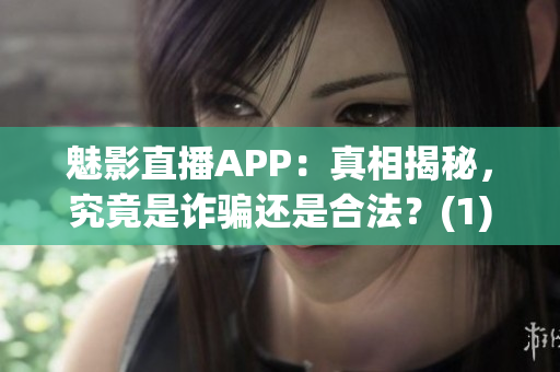 魅影直播APP：真相揭秘，究竟是詐騙還是合法？(1)