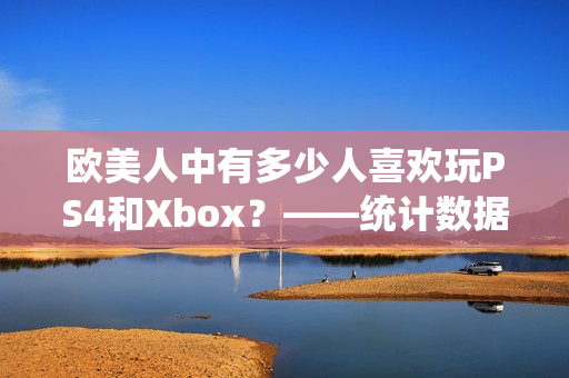 歐美人中有多少人喜歡玩PS4和Xbox？——統(tǒng)計(jì)數(shù)據(jù)揭曉