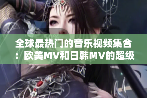 全球最熱門的音樂視頻集合：歐美MV和日韓MV的超級爆款