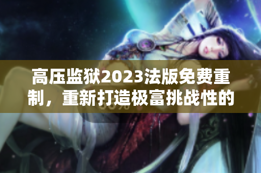 高壓監(jiān)獄2023法版免費重制，重新打造極富挑戰(zhàn)性的囚禁體驗