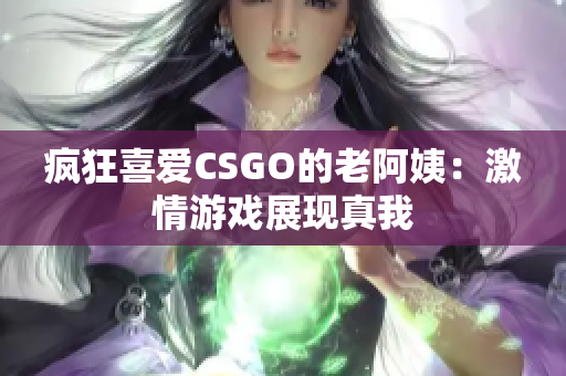 瘋狂喜愛CSGO的老阿姨：激情游戲展現(xiàn)真我