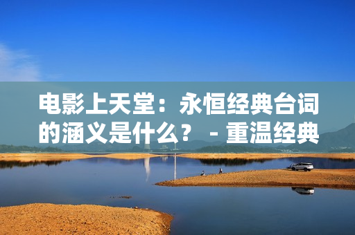 電影上天堂：永恒經(jīng)典臺(tái)詞的涵義是什么？ - 重溫經(jīng)典，探尋啟示